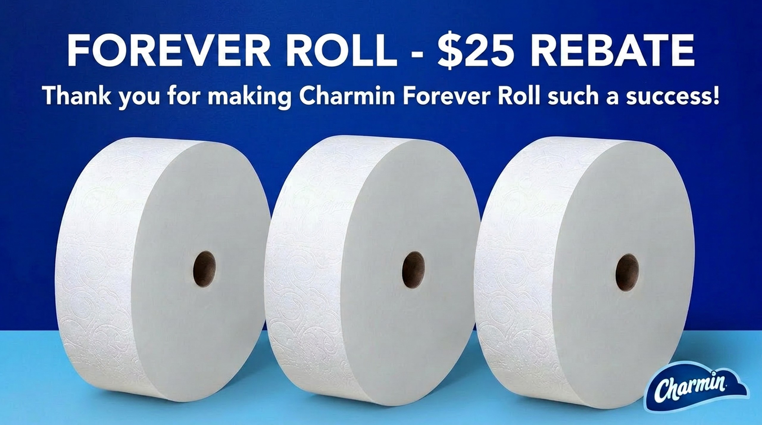 FOREVER ROLL - $25 REBATE
Thank you for making Charmin Forever Roll such a success!